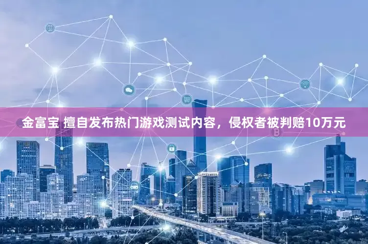 金富宝 擅自发布热门游戏测试内容，侵权者被判赔10万元