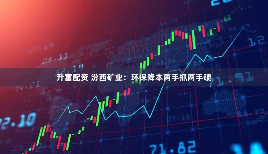 升富配资 汾西矿业：环保降本两手抓两手硬