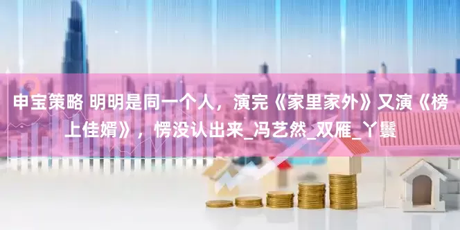 申宝策略 明明是同一个人，演完《家里家外》又演《榜上佳婿》，愣没认出来_冯艺然_双雁_丫鬟