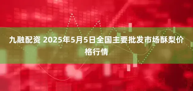 九融配资 2025年5月5日全国主要批发市场酥梨价格行情