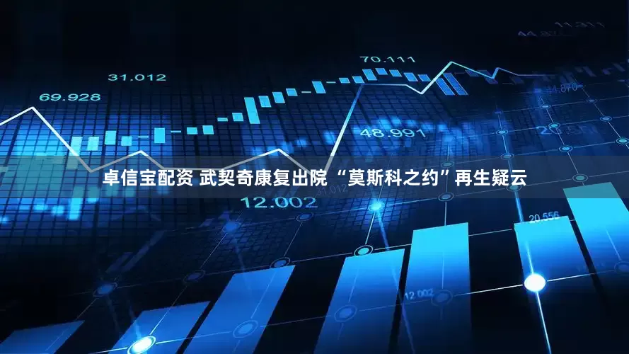 卓信宝配资 武契奇康复出院 “莫斯科之约”再生疑云