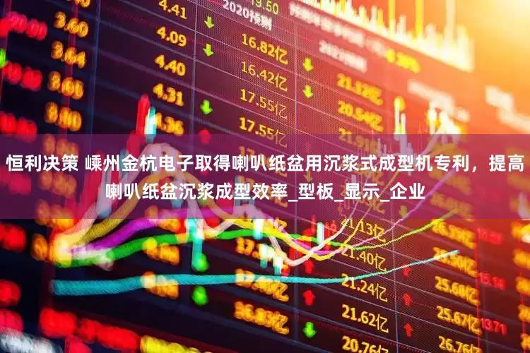 恒利决策 嵊州金杭电子取得喇叭纸盆用沉浆式成型机专利，提高喇叭纸盆沉浆成型效率_型板_显示_企业