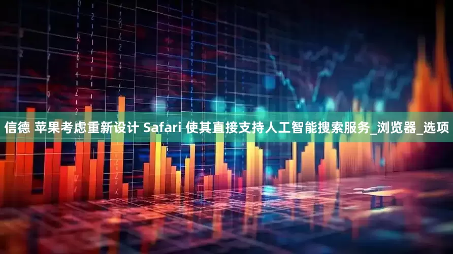 信德 苹果考虑重新设计 Safari 使其直接支持人工智能搜索服务_浏览器_选项