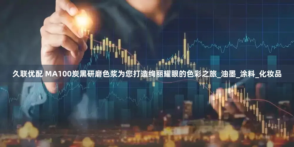 久联优配 MA100炭黑研磨色浆为您打造绚丽耀眼的色彩之旅_油墨_涂料_化妆品