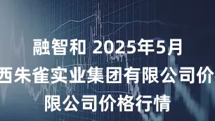 融智和 2025年5月9日陕西朱雀实业集团有限公司价格行情
