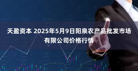 天盈资本 2025年5月9日阳泉农产品批发市场有限公司价格行情