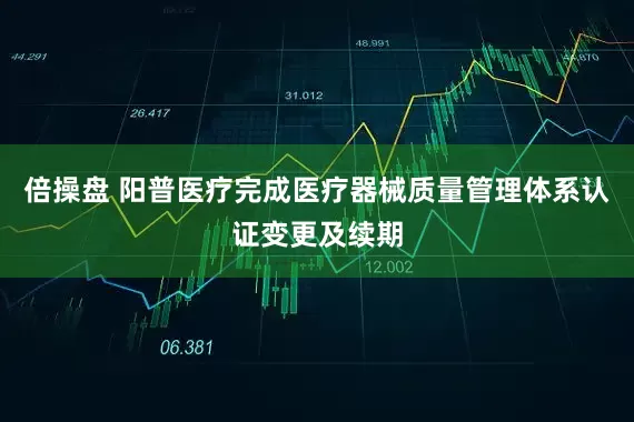 倍操盘 阳普医疗完成医疗器械质量管理体系认证变更及续期