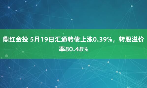 鼎红金投 5月19日汇通转债上涨0.39%，转股溢价率80.48%