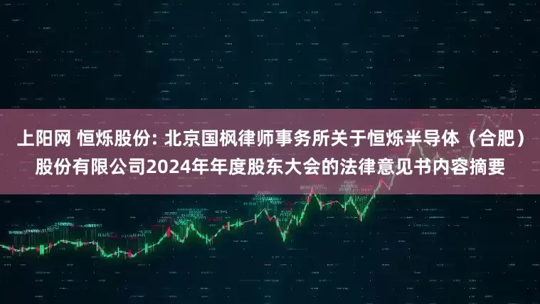上阳网 恒烁股份: 北京国枫律师事务所关于恒烁半导体（合肥）股份有限公司2024年年度股东大会的法律意见书内容摘要