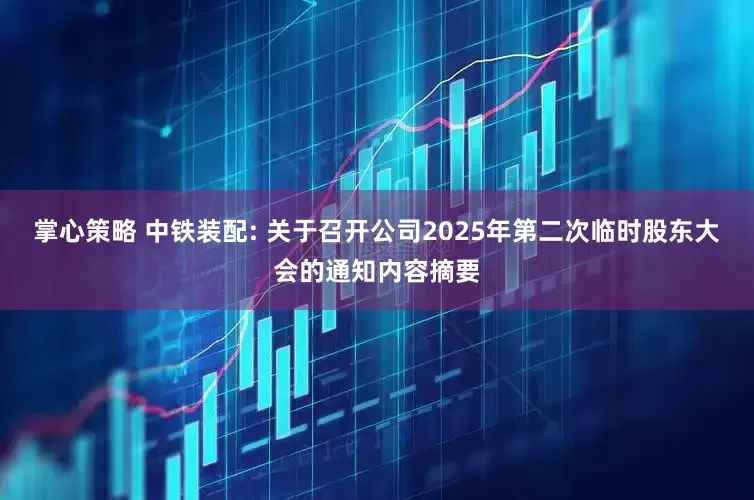 掌心策略 中铁装配: 关于召开公司2025年第二次临时股东大会的通知内容摘要