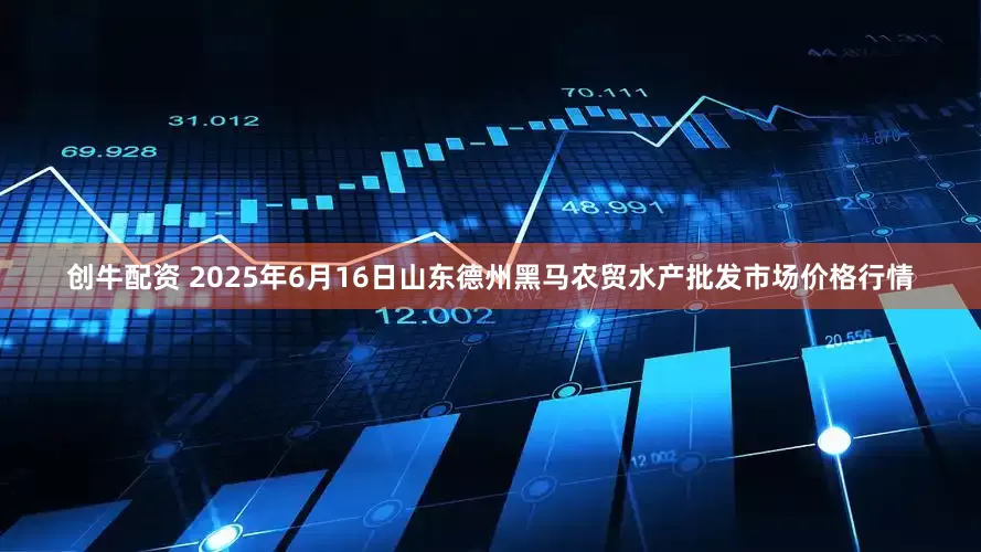 创牛配资 2025年6月16日山东德州黑马农贸水产批发市场价格行情