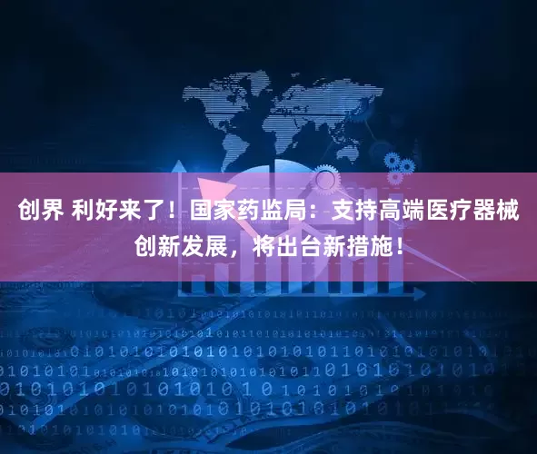 创界 利好来了！国家药监局：支持高端医疗器械创新发展，将出台新措施！