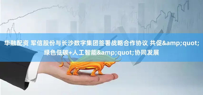 华融配资 军信股份与长沙数字集团签署战略合作协议 共促&quot;绿色低碳+人工智能&quot;协同发展