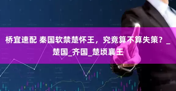桥宜速配 秦国软禁楚怀王，究竟算不算失策？_楚国_齐国_楚顷襄王