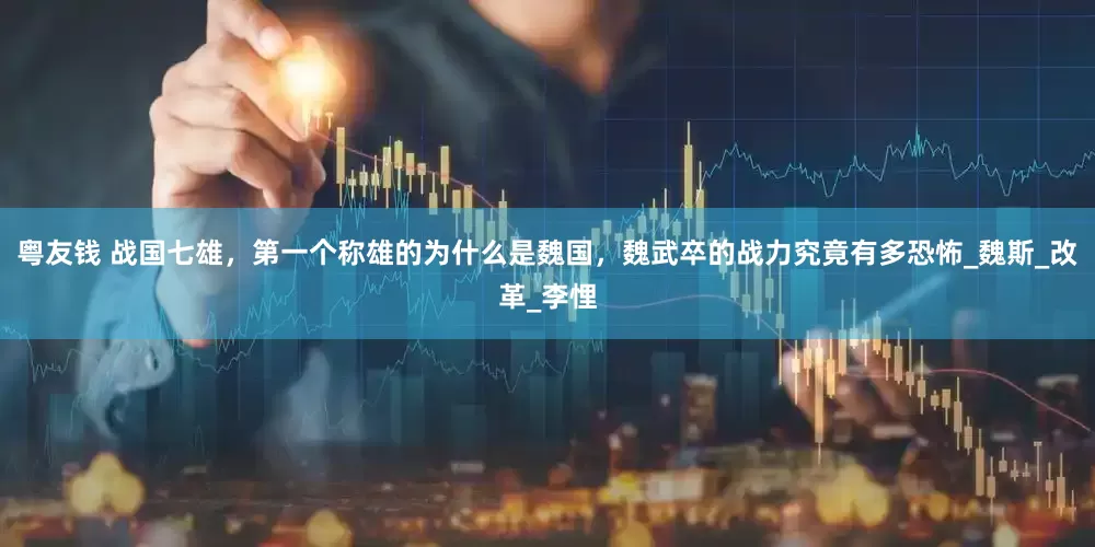 粤友钱 战国七雄，第一个称雄的为什么是魏国，魏武卒的战力究竟有多恐怖_魏斯_改革_李悝