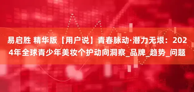 易启胜 精华版【用户说】青春脉动·潜力无垠：2024年全球青少年美妆个护动向洞察_品牌_趋势_问题
