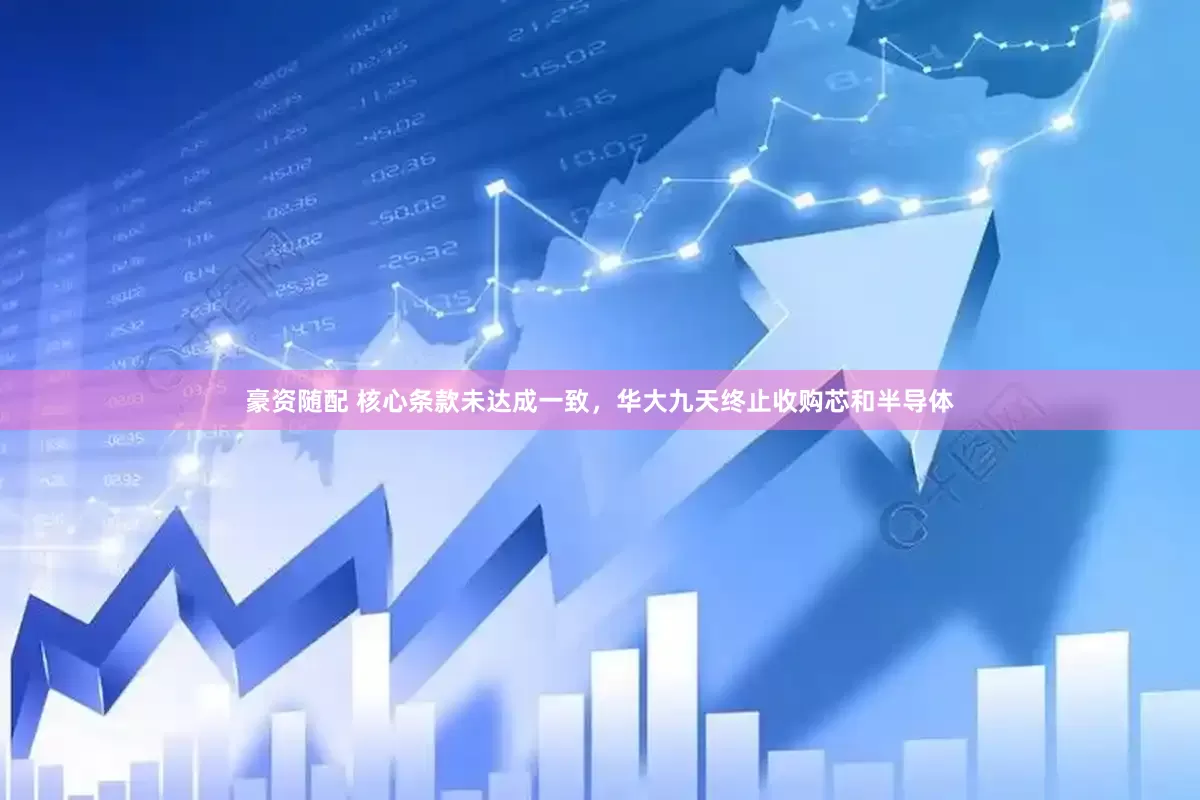 豪资随配 核心条款未达成一致，华大九天终止收购芯和半导体