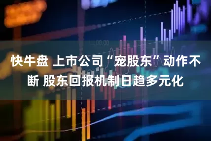 快牛盘 上市公司“宠股东”动作不断 股东回报机制日趋多元化
