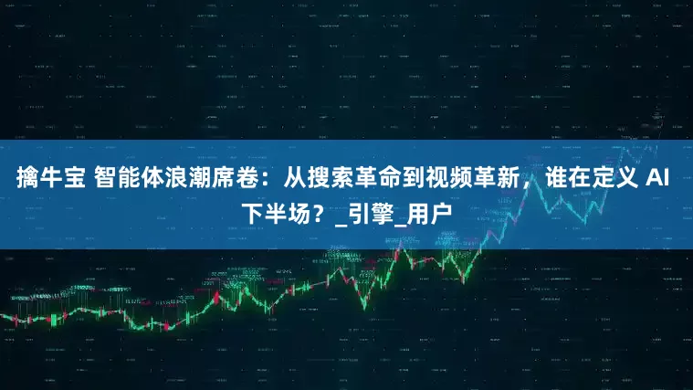 擒牛宝 智能体浪潮席卷：从搜索革命到视频革新，谁在定义 AI 下半场？_引擎_用户