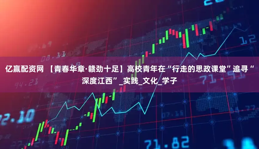 亿赢配资网 【青春华章·赣劲十足】高校青年在“行走的思政课堂”追寻“深度江西”_实践_文化_学子