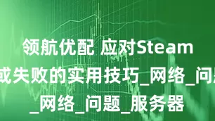 领航优配 应对Steam登陆缓慢或失败的实用技巧_网络_问题_服务器