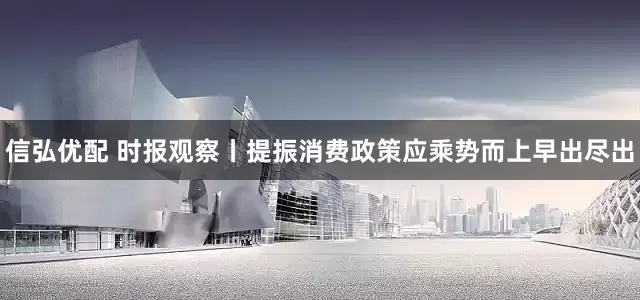 信弘优配 时报观察丨提振消费政策应乘势而上早出尽出
