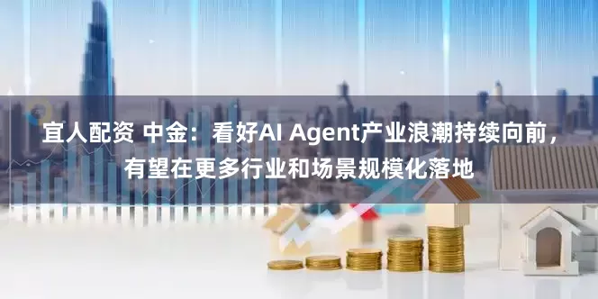 宜人配资 中金：看好AI Agent产业浪潮持续向前，有望在更多行业和场景规模化落地