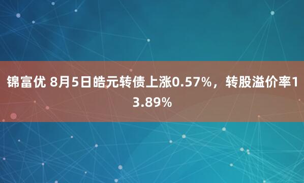 锦富优 8月5日皓元转债上涨0.57%，转股溢价率13.89%