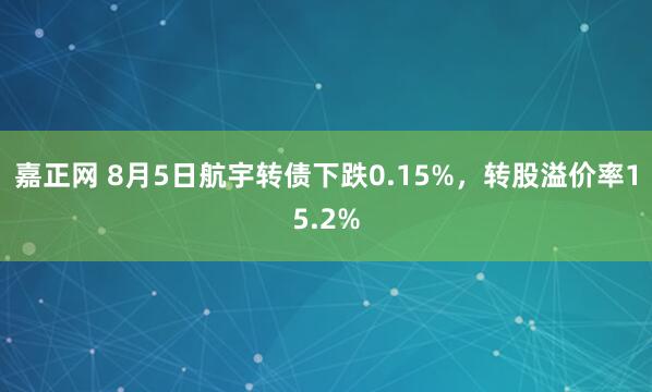 嘉正网 8月5日航宇转债下跌0.15%，转股溢价率15.2%