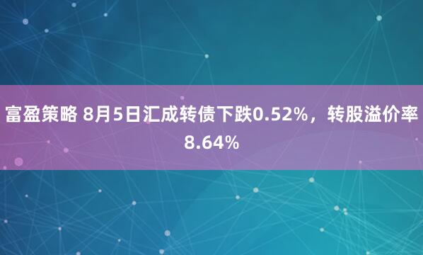 富盈策略 8月5日汇成转债下跌0.52%，转股溢价率8.64%