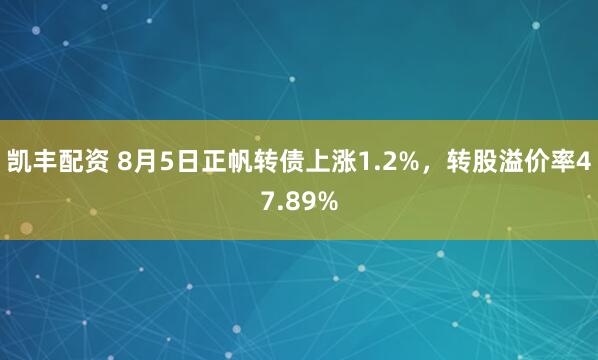 凯丰配资 8月5日正帆转债上涨1.2%，转股溢价率47.89%