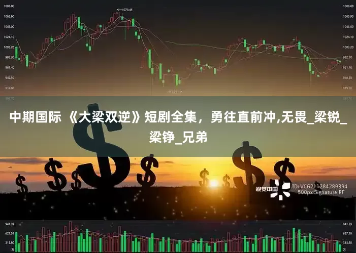 中期国际 《大梁双逆》短剧全集，勇往直前冲,无畏_梁锐_梁铮_兄弟