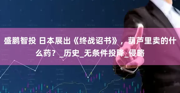 盛鹏智投 日本展出《终战诏书》，葫芦里卖的什么药？_历史_无条件投降_侵略