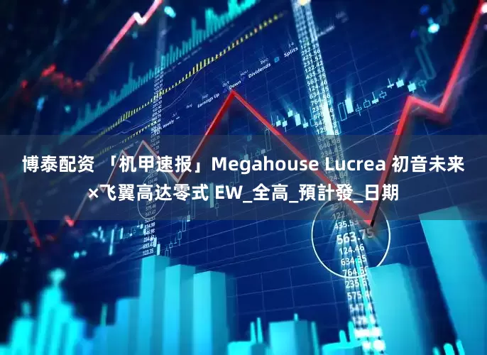 博泰配资 「机甲速报」Megahouse Lucrea 初音未来×飞翼高达零式 EW_全高_預計發_日期