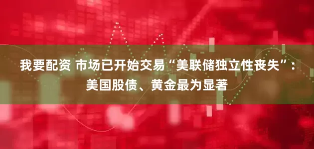 我要配资 市场已开始交易“美联储独立性丧失”：美国股债、黄金最为显著