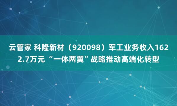 云管家 科隆新材（920098）军工业务收入1622.7万元 “一体两翼”战略推动高端化转型