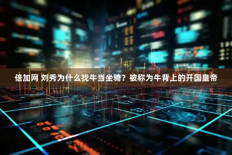 倍加网 刘秀为什么找牛当坐骑？被称为牛背上的开国皇帝