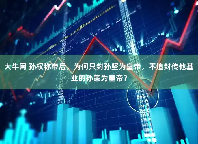 大牛网 孙权称帝后，为何只封孙坚为皇帝，不追封传他基业的孙策为皇帝？