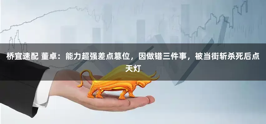 桥宜速配 董卓：能力超强差点篡位，因做错三件事，被当街斩杀死后点天灯