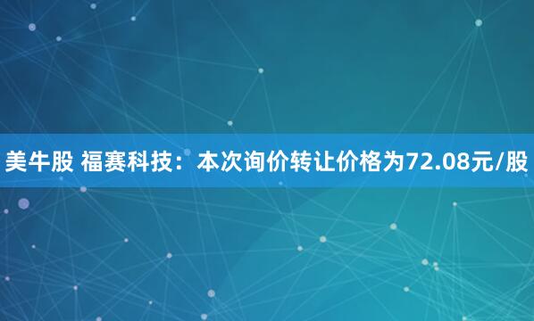 美牛股 福赛科技：本次询价转让价格为72.08元/股