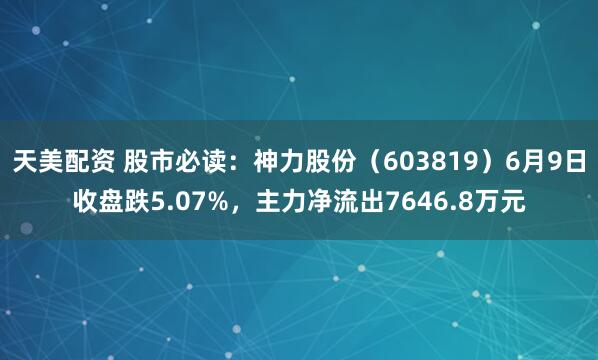 天美配资 股市必读：神力股份（603819）6月9日收盘跌5.07%，主力净流出7646.8万元