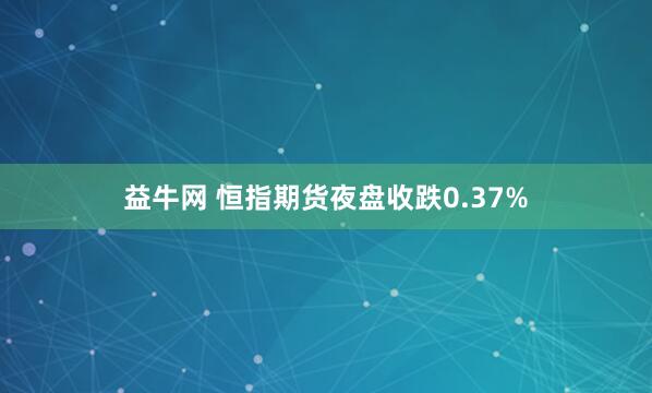 益牛网 恒指期货夜盘收跌0.37%