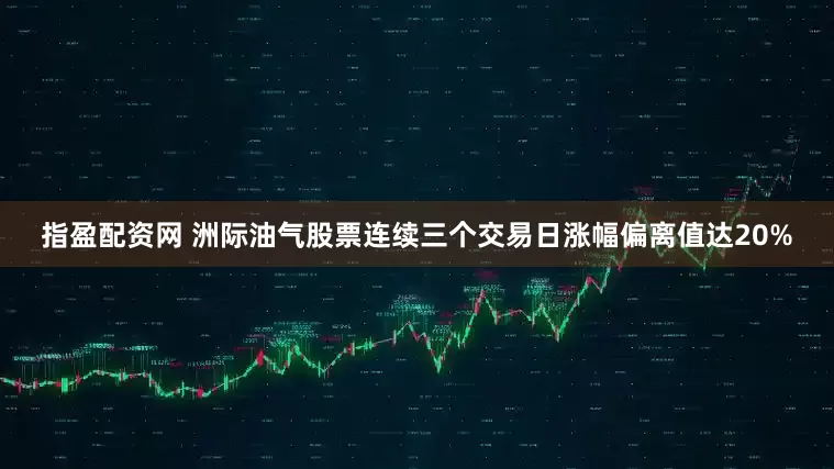 指盈配资网 洲际油气股票连续三个交易日涨幅偏离值达20%