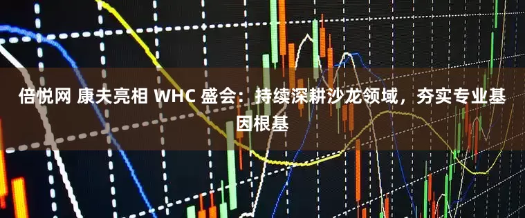 倍悦网 康夫亮相 WHC 盛会：持续深耕沙龙领域，夯实专业基因根基