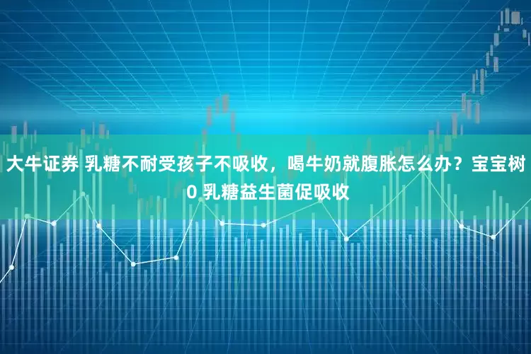 大牛证券 乳糖不耐受孩子不吸收,喝牛奶就腹胀怎么办?宝宝树 0 乳糖益生菌促吸收
