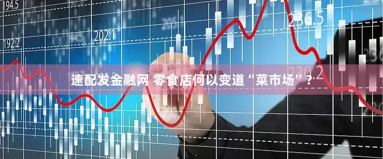 速配发金融网 零食店何以变道“菜市场”？