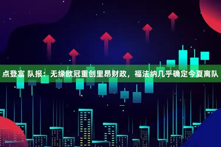 点登富 队报：无缘欧冠重创里昂财政，福法纳几乎确定今夏离队