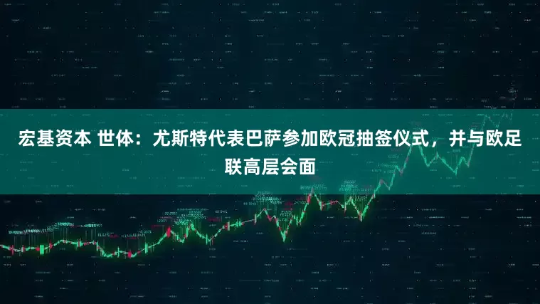 宏基资本 世体：尤斯特代表巴萨参加欧冠抽签仪式，并与欧足联高层会面